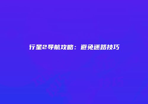 行星2导航攻略：避免迷路技巧