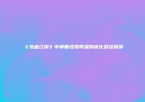 《热血江湖》中柳善怪物等级的优化路径探索