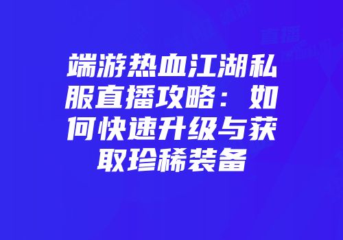 端游热血江湖私服直播攻略:如何快速升级与获取珍稀装备
