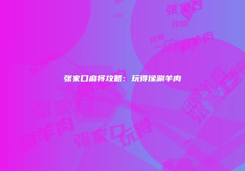 张家口麻将攻略：玩得像涮羊肉