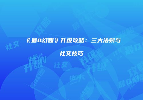 《最Q幻想》升级攻略：三大法则与社交技巧
