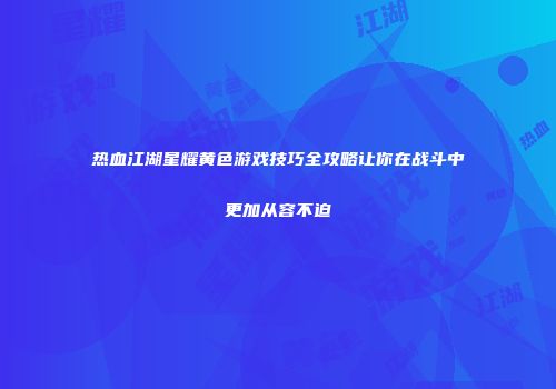 热血江湖星耀黄色游戏技巧全攻略让你在战斗中更加从容不迫