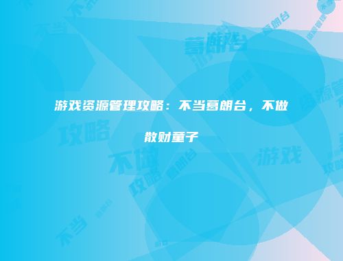 游戏资源管理攻略：不当葛朗台，不做散财童子