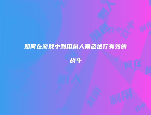 如何在游戏中利用树人角色进行有效的战斗