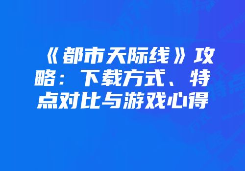 《都市天际线》攻略：下载方式、特点对比与游戏心得