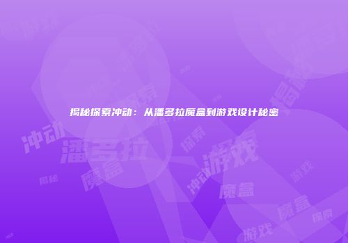 揭秘探索冲动：从潘多拉魔盒到游戏设计秘密