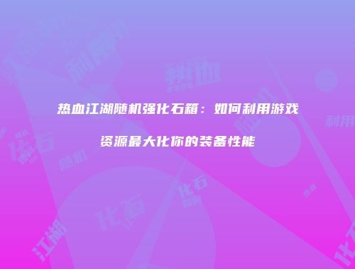 热血江湖随机强化石箱：如何利用游戏资源最大化你的装备性能