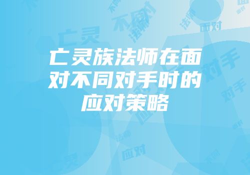 亡灵族法师在面对不同对手时的应对策略