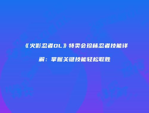 《火影忍者OL》特卖会珍稀忍者技能详解：掌握关键技能轻松取胜