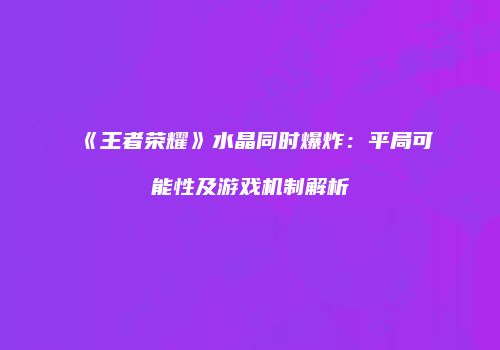 《王者荣耀》水晶同时爆炸：平局可能性及游戏机制解析