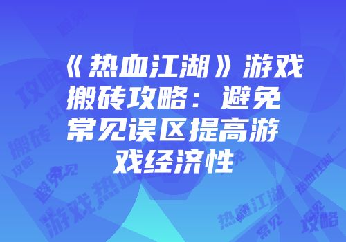 《热血江湖》游戏搬砖攻略：避免常见误区提高游戏经济性