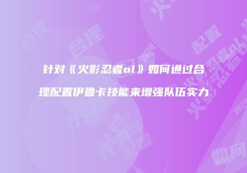 针对《火影忍者ol》如何通过合理配置伊鲁卡技能来增强队伍实力