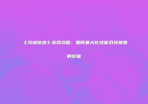 《攻城掠地》游戏攻略:如何最大化技能石转换卷的价值