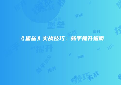 《堡垒》实战技巧：新手提升指南