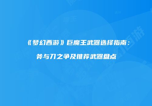 《梦幻西游》巨魔王武器选择指南：斧与刀之争及推荐武器盘点