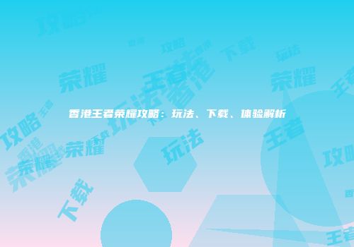 香港王者荣耀攻略：玩法、下载、体验解析