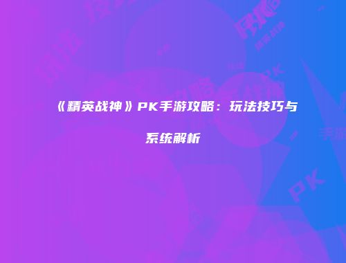 《精英战神》PK手游攻略：玩法技巧与系统解析