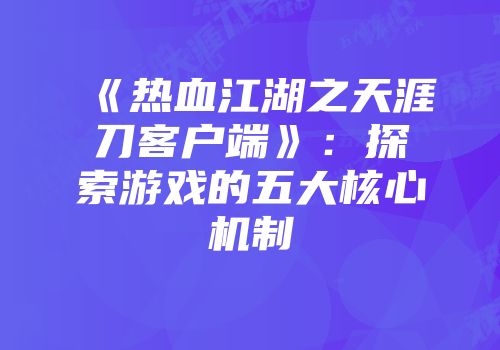 《热血江湖之天涯刀客户端》：探索游戏的五大核心机制