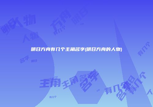 明日方舟有几个主角名字(明日方舟的人物)