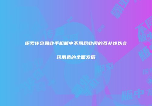 探索传奇霸业手机版中不同职业间的互补性以实现角色的全面发展
