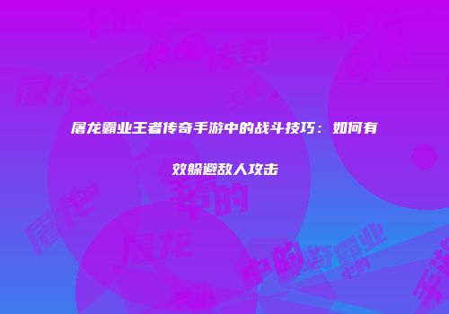 屠龙霸业王者传奇手游中的战斗技巧：如何有效躲避敌人攻击