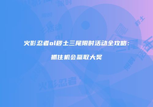 火影忍者ol秽土三尾限时活动全攻略:抓住机会赢取大奖