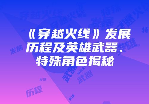 《穿越火线》发展历程及英雄武器、特殊角色揭秘
