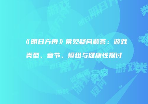 《明日方舟》常见疑问解答：游戏类型、章节、模组与健康性探讨