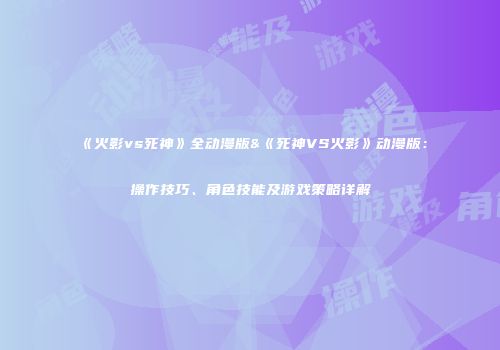 《火影vs死神》全动漫版&《死神VS火影》动漫版：操作技巧、角色技能及游戏策略详解