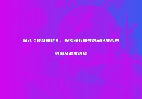 深入《传奇霸业》：探索魂石属性对角色成长的影响及最优选择