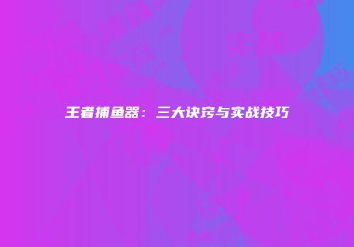 王者捕鱼器：三大诀窍与实战技巧
