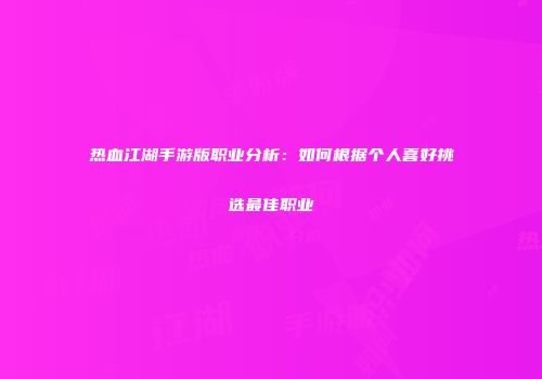 热血江湖手游版职业分析:如何根据个人喜好挑选最佳职业