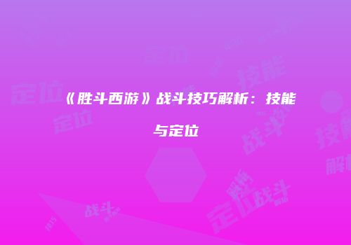 《胜斗西游》战斗技巧解析：技能与定位