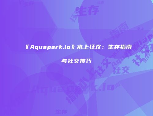 《Aquapark.io》水上狂欢：生存指南与社交技巧