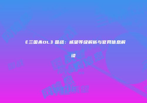 《三国杀OL》国战：威望等级解析与官网信息解读