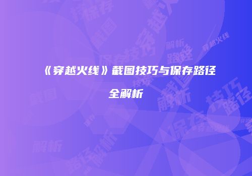 《穿越火线》截图技巧与保存路径全解析