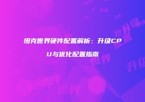 坦克世界硬件配置解析：升级CPU与优化配置指南