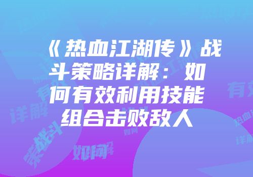 《热血江湖传》战斗策略详解：如何有效利用技能组合击败敌人