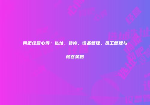 网吧经营心得：选址、装修、设备管理、员工管理与顾客策略