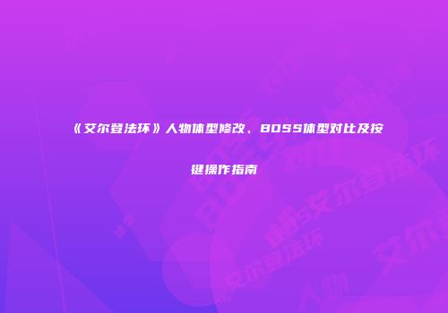 《艾尔登法环》人物体型修改、BOSS体型对比及按键操作指南