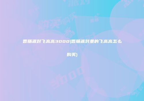 香肠派对飞高高3000(香肠派对里的飞高高怎么购买)