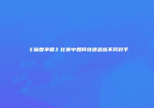 《魔兽争霸》比赛中如何快速适应不同对手