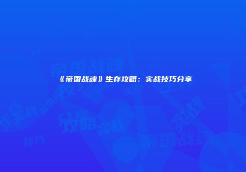 《帝国战魂》生存攻略：实战技巧分享