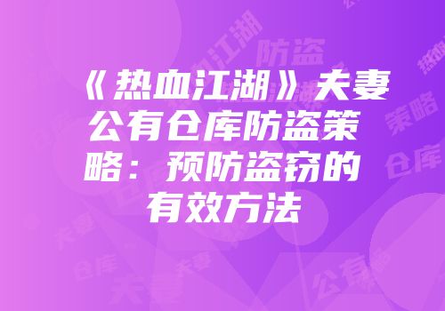 《热血江湖》夫妻公有仓库防盗策略：预防盗窃的有效方法