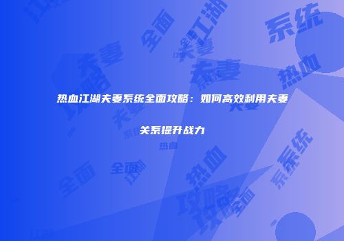 热血江湖夫妻系统全面攻略：如何高效利用夫妻关系提升战力