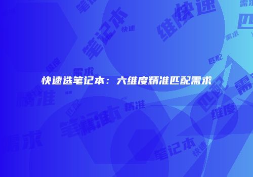 快速选笔记本:六维度精准匹配需求