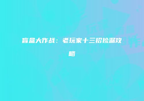 盲盒大作战：老玩家十三招捡漏攻略