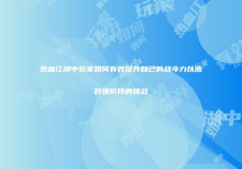 热血江湖中玩家如何有效提升自己的战斗力以应对强阶段的挑战