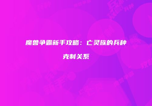魔兽争霸新手攻略：亡灵族的兵种克制关系