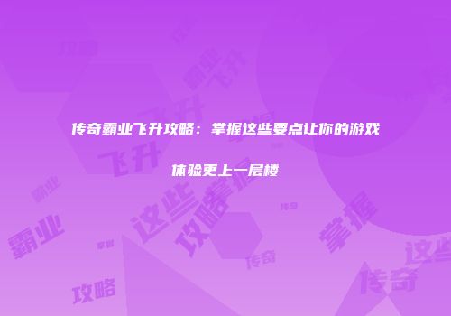 传奇霸业飞升攻略:掌握这些要点让你的游戏体验更上一层楼